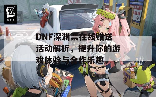 DNF深渊票在线赠送活动解析，提升你的游戏体验与合作乐趣