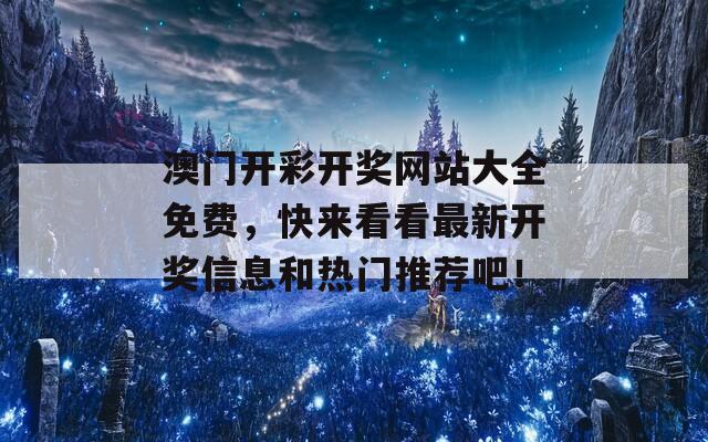 澳门开彩开奖网站大全免费，快来看看最新开奖信息和热门推荐吧！