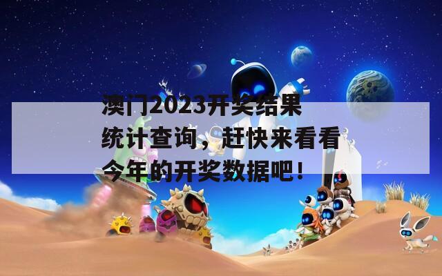 澳门2023开奖结果统计查询，赶快来看看今年的开奖数据吧！