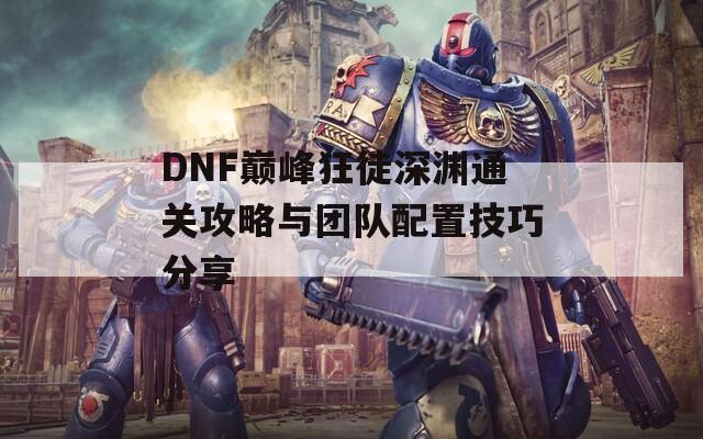 DNF巅峰狂徒深渊通关攻略与团队配置技巧分享