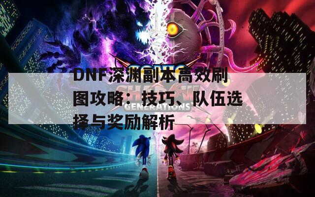 DNF深渊副本高效刷图攻略：技巧、队伍选择与奖励解析