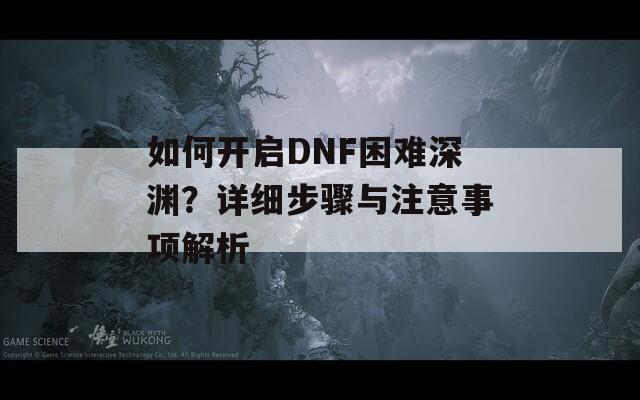 如何开启DNF困难深渊？详细步骤与注意事项解析