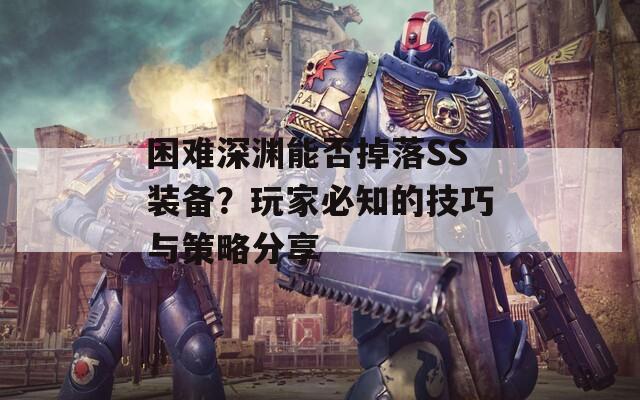 困难深渊能否掉落SS装备？玩家必知的技巧与策略分享