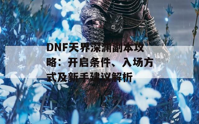 DNF天界深渊副本攻略：开启条件、入场方式及新手建议解析