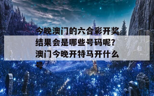 今晚澳门的六合彩开奖结果会是哪些号码呢？澳门今晚开特马开什么号