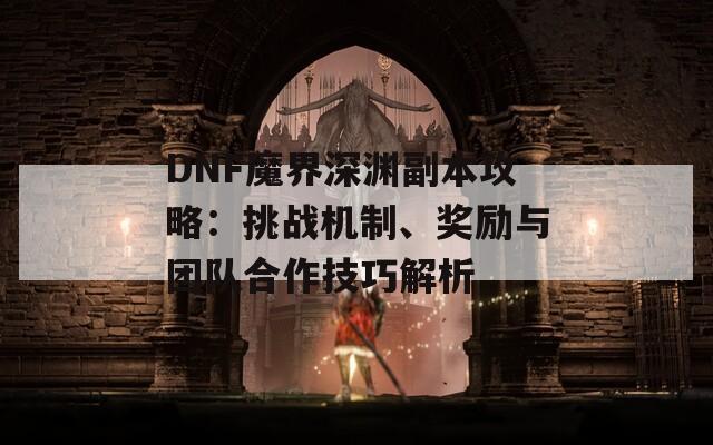 DNF魔界深渊副本攻略：挑战机制、奖励与团队合作技巧解析