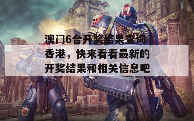 澳门6合开奖结果查询香港，快来看看最新的开奖结果和相关信息吧！