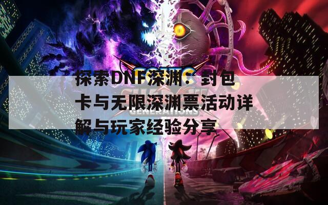 探索DNF深渊：封包卡与无限深渊票活动详解与玩家经验分享