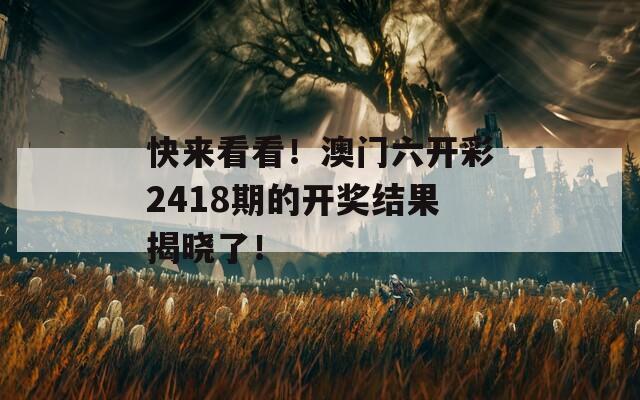 快来看看！澳门六开彩2418期的开奖结果揭晓了！