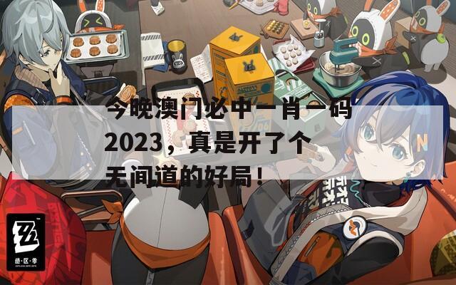 今晚澳门必中一肖一码2023，真是开了个无间道的好局！