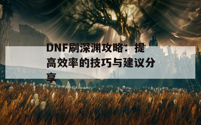 DNF刷深渊攻略：提高效率的技巧与建议分享