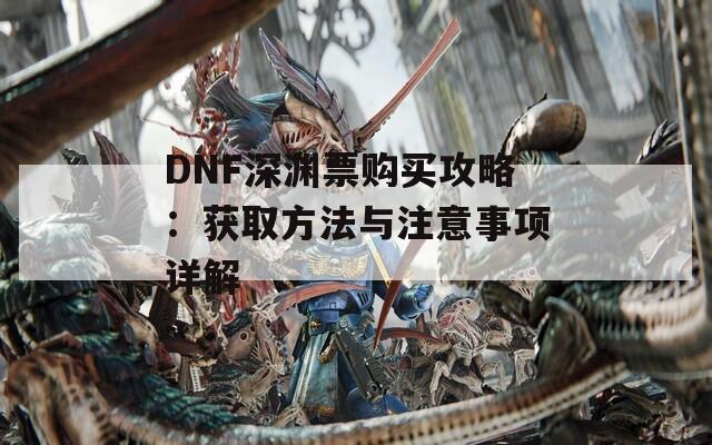 DNF深渊票购买攻略：获取方法与注意事项详解