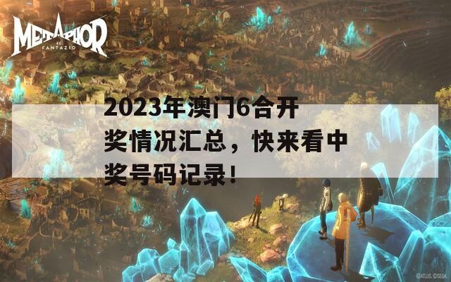 2023年澳门6合开奖情况汇总，快来看中奖号码记录！