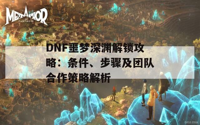 DNF噩梦深渊解锁攻略：条件、步骤及团队合作策略解析