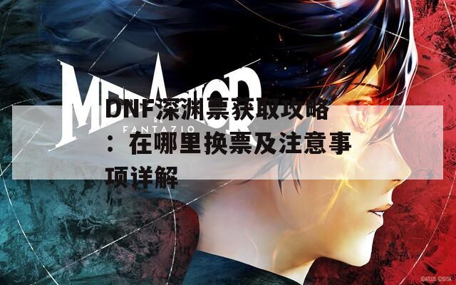 DNF深渊票获取攻略：在哪里换票及注意事项详解