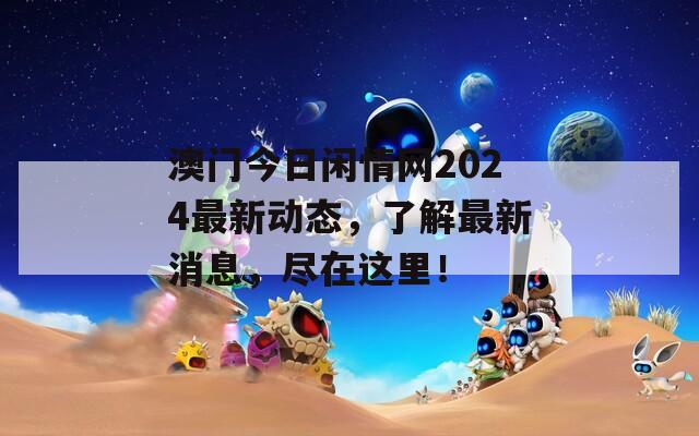 澳门今日闲情网2024最新动态，了解最新消息，尽在这里！