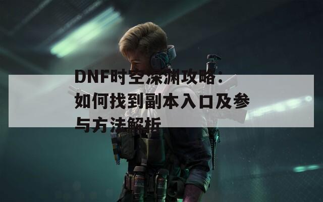 DNF时空深渊攻略：如何找到副本入口及参与方法解析