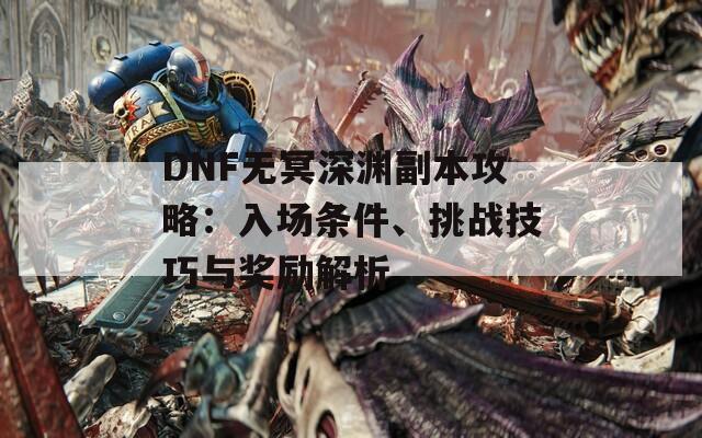 DNF无冥深渊副本攻略：入场条件、挑战技巧与奖励解析