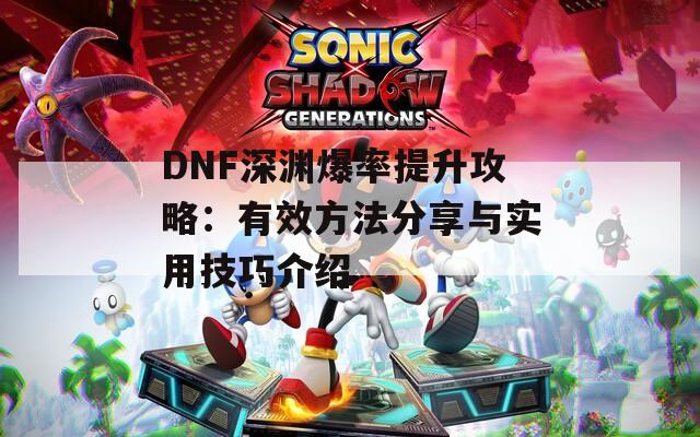 DNF深渊爆率提升攻略：有效方法分享与实用技巧介绍