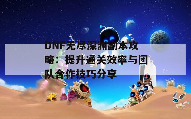 DNF无尽深渊副本攻略：提升通关效率与团队合作技巧分享