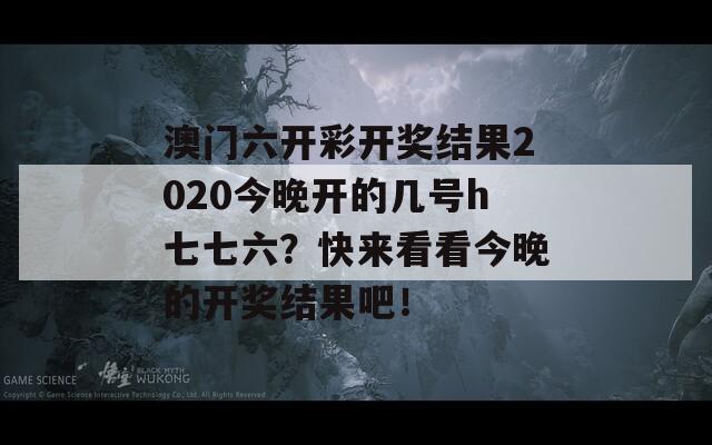 澳门六开彩开奖结果2020今晚开的几号h七七六？快来看看今晚的开奖结果吧！