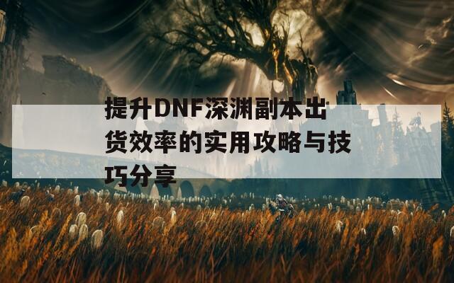 提升DNF深渊副本出货效率的实用攻略与技巧分享