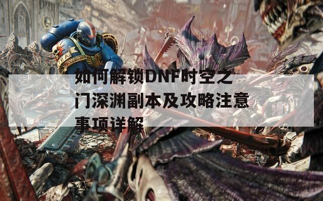 如何解锁DNF时空之门深渊副本及攻略注意事项详解