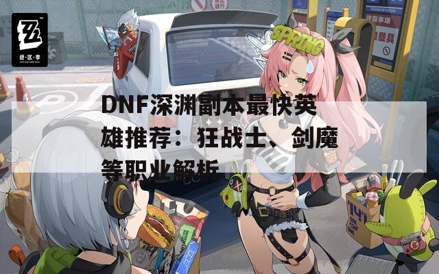 DNF深渊副本最快英雄推荐：狂战士、剑魔等职业解析