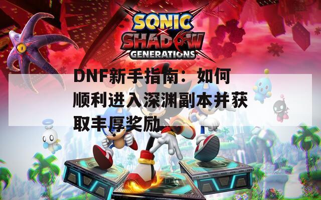 DNF新手指南：如何顺利进入深渊副本并获取丰厚奖励