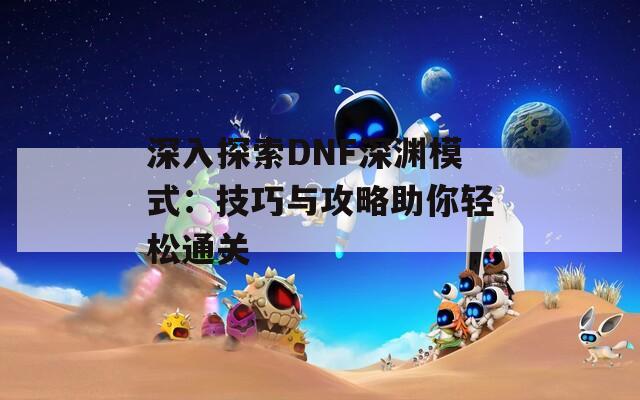 深入探索DNF深渊模式：技巧与攻略助你轻松通关