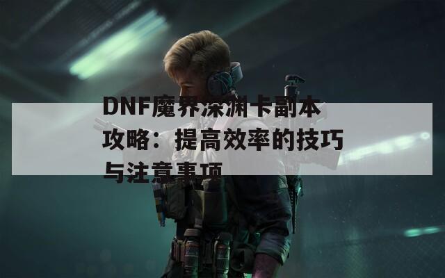 DNF魔界深渊卡副本攻略：提高效率的技巧与注意事项