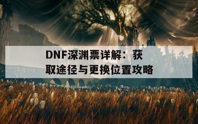 DNF深渊票详解：获取途径与更换位置攻略