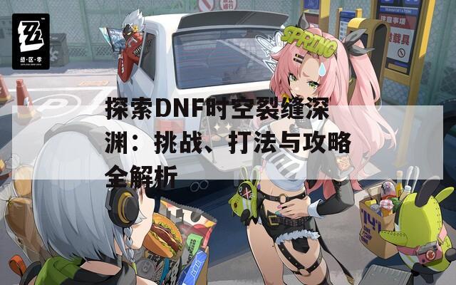 探索DNF时空裂缝深渊：挑战、打法与攻略全解析