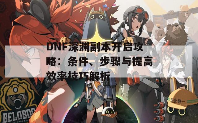 DNF深渊副本开启攻略：条件、步骤与提高效率技巧解析