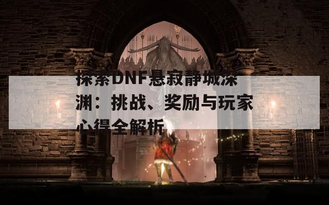 探索DNF悬寂静城深渊：挑战、奖励与玩家心得全解析