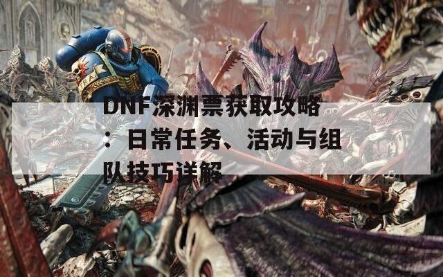 DNF深渊票获取攻略：日常任务、活动与组队技巧详解