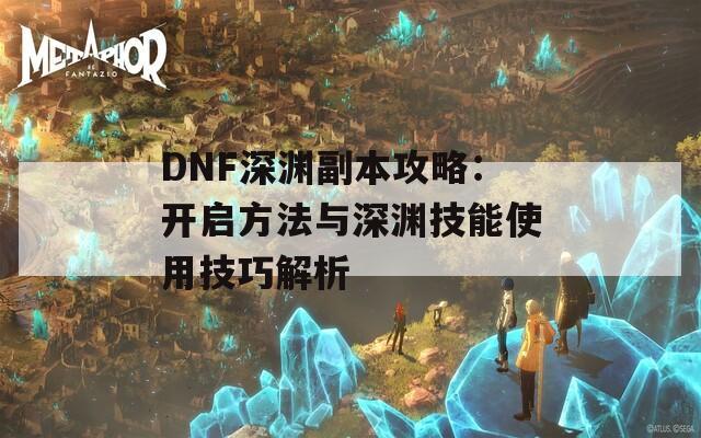 DNF深渊副本攻略：开启方法与深渊技能使用技巧解析