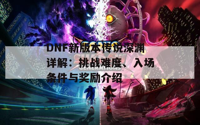 DNF新版本传说深渊详解：挑战难度、入场条件与奖励介绍