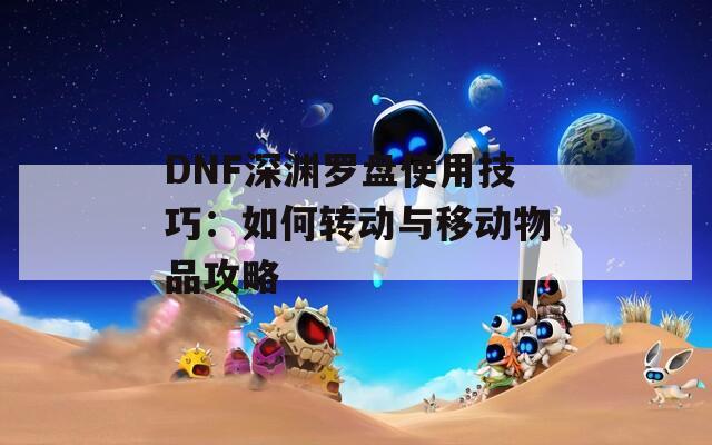 DNF深渊罗盘使用技巧：如何转动与移动物品攻略