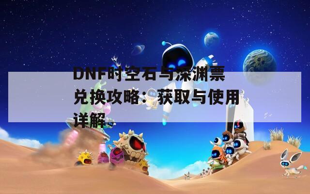 DNF时空石与深渊票兑换攻略：获取与使用详解