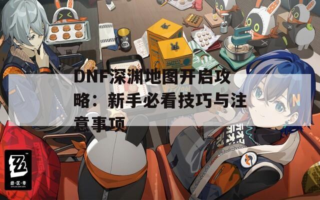 DNF深渊地图开启攻略：新手必看技巧与注意事项