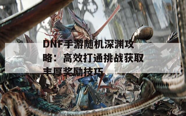 DNF手游随机深渊攻略：高效打通挑战获取丰厚奖励技巧