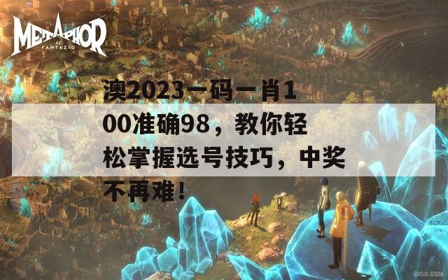 澳2023一码一肖100准确98，教你轻松掌握选号技巧，中奖不再难！