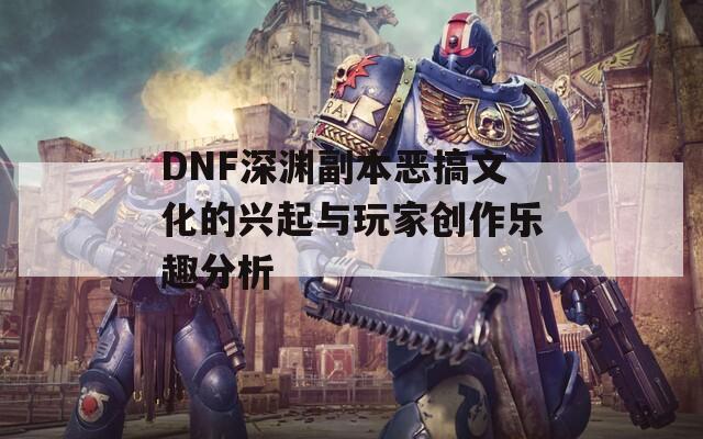 DNF深渊副本恶搞文化的兴起与玩家创作乐趣分析