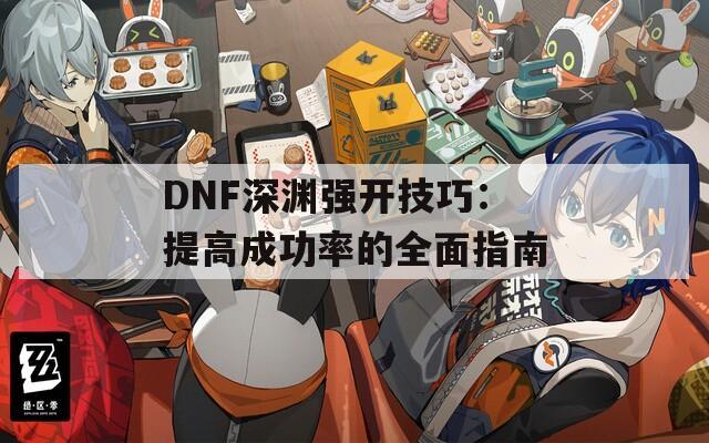 DNF深渊强开技巧：提高成功率的全面指南