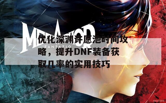 优化深渊许愿池时间攻略，提升DNF装备获取几率的实用技巧