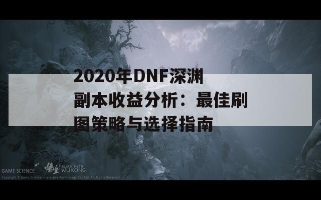 2020年DNF深渊副本收益分析：最佳刷图策略与选择指南