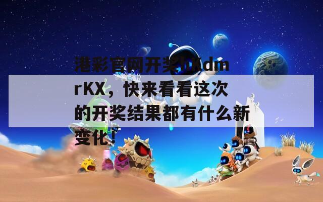 港彩官网开奖hKdmrKX，快来看看这次的开奖结果都有什么新变化！