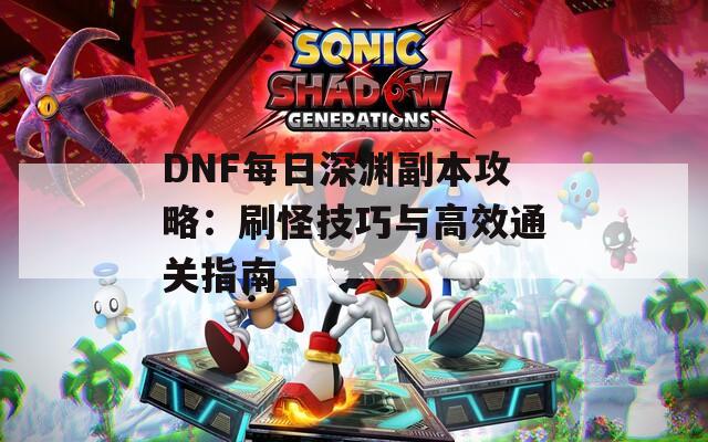 DNF每日深渊副本攻略：刷怪技巧与高效通关指南