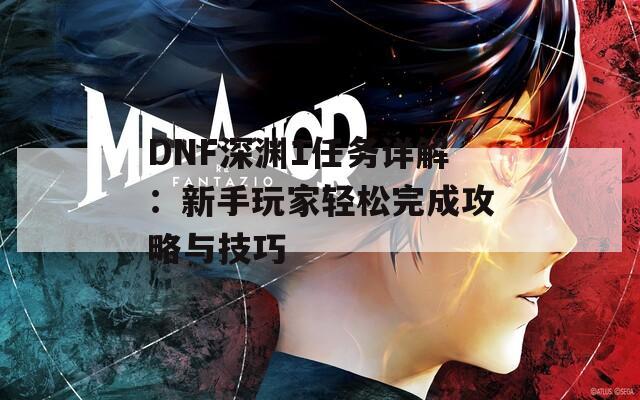 DNF深渊1任务详解：新手玩家轻松完成攻略与技巧